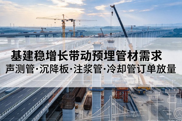 容县基建稳增长带动预埋监测管材需求，声测管、沉降板、注浆管订单持续放量