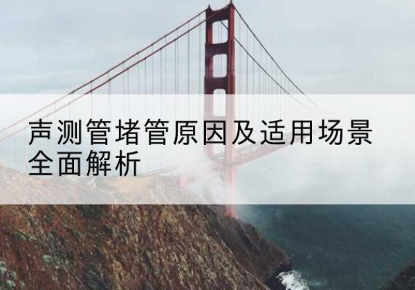 容县声测管堵管的主要原因有哪些？-声测管堵管原因及适用场景全面解析