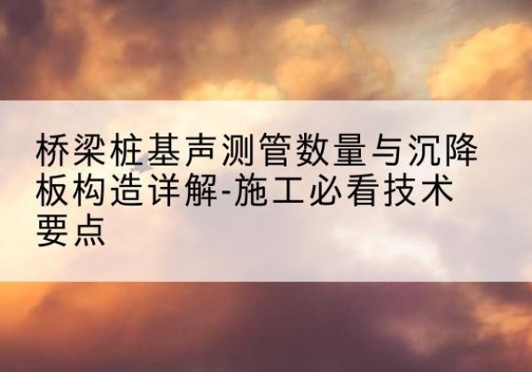 容县桩基需要预埋几根声测管？-桥梁桩基声测管数量与沉降板构造详解-施工必看技术要点